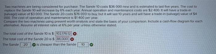 Two Machines Are Being Considered For Purchase The Sande 10 Costs 36 000 New And Is Estimated To Last Five Years The 2