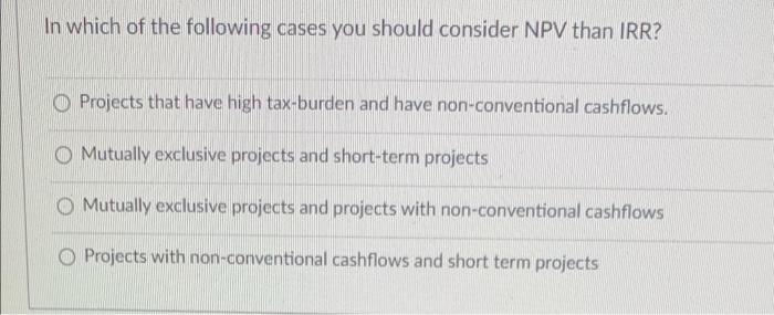 In Which Of The Following Cases You Should Consider Npv Than Irr Projects That Have High Tax Burden And Have Non Conven 1