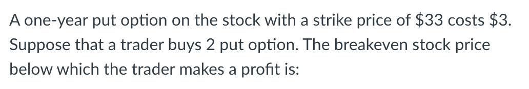 A One Year Put Option On The Stock With A Strike Price Of 33 Costs 3 Suppose That A Trader Buys 2 Put Option The Bre 1