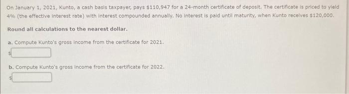 On January 1 2021 Kunto A Cash Basis Taxpayer Pays 110 947 For A 24 Month Certificate Of Deposit The Certificate I 1