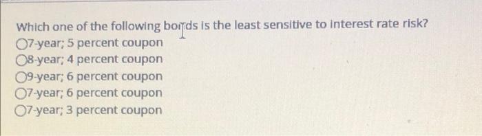Which One Of The Following Bords Is The Least Sensitive To Interest Rate Risk 07 Year 5 Percent Coupon 08 Year 4 Perc 1