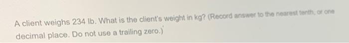 A Client Weighs 234 Lb What Is The Client S Weight In Kg Record Answer To The Nearest Tenth Or One Decimal Place Do 1