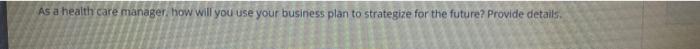 As A Health Care Manager How Will You Use Your Business Plan To Strategize For The Future Provide Details 1