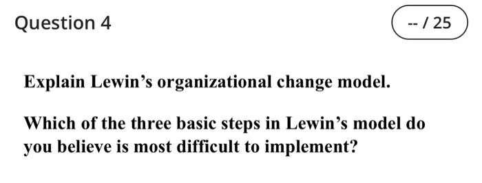 Question 4 Explain Lewin S Organizational Change Model Which Of The Three Basic Steps In Lewin S Model Do You Believe I 1