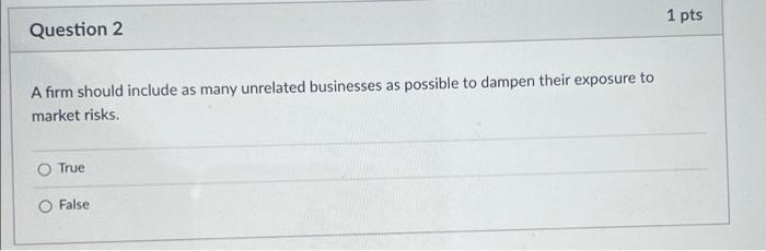 Question 2 1 Pts A Firm Should Include As Many Unrelated Businesses As Possible To Dampen Their Exposure To Market Risks 1