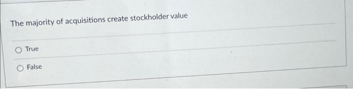 The Majority Of Acquisitions Create Stockholder Value True False 1