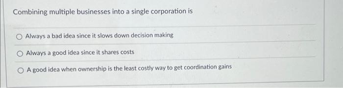 Combining Multiple Businesses Into A Single Corporation Is Always A Bad Idea Since It Slows Down Decision Making O Alway 1
