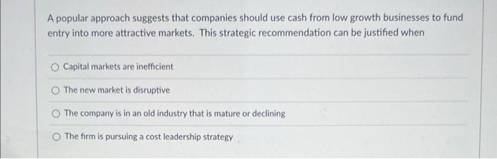 A Popular Approach Suggests That Companies Should Use Cash From Low Growth Businesses To Fund Entry Into More Attractive 1