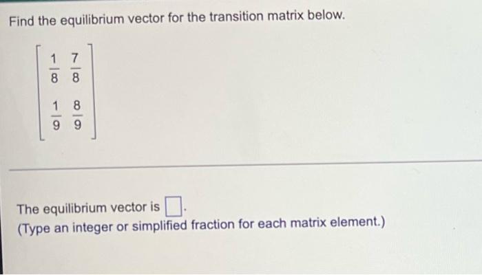 Find The Equilibrium Vector For The Transition Matrix Below 1 88 1 8 99 The Equilibrium Vector Is Type An Integer Or 1