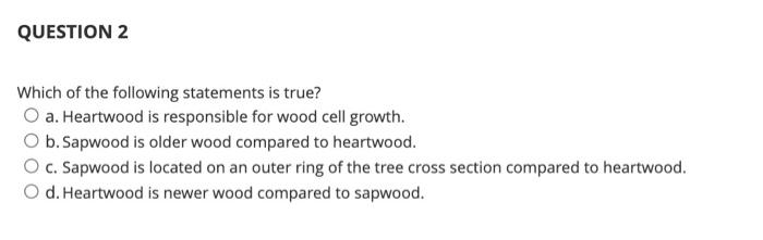 Question 2 Which Of The Following Statements Is True O A Heartwood Is Responsible For Wood Cell Growth O B Sapwood I 1