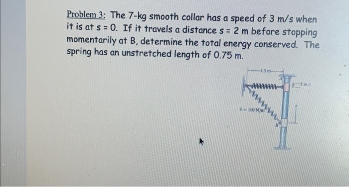 Problem 3 The 7 Kg Smooth Collar Has A Speed Of 3 M S When It Is At S 0 If It Travels A Distance S 2 M Before Stopp 1