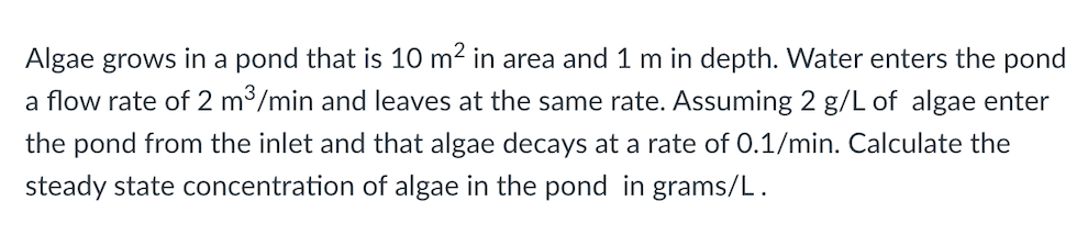 Algae Grows In A Pond That Is 10 M In Area And 1 M In Depth Water Enters The Pond A Flow Rate Of 2 M Min And Leaves A 1