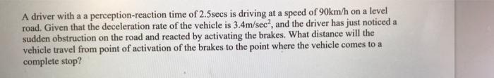 A Driver With A A Perception Reaction Time Of 2 5secs Is Driving At A Speed Of 90km H On A Level Road Given That The De 1