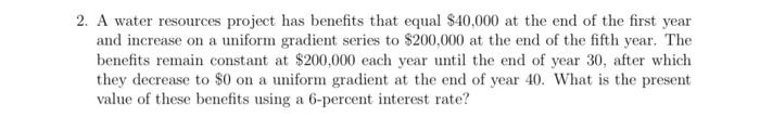 2 A Water Resources Project Has Benefits That Equal 40 000 At The End Of The First Year And Increase On A Uniform Grad 1