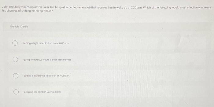 John Regularly Wakes Up At 9 00 Am But Has Just Accepted A New Job That Requires Him To Wake Up At 7 30 Am Which Of The 1