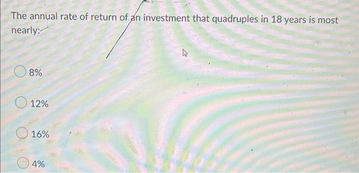 The Annual Rate Of Return Of An Investment That Quadruples In 18 Years Is Most Nearly 8 12 16 4 1