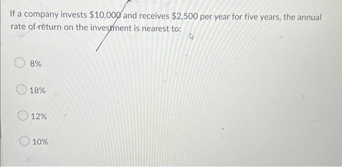 If A Company Invests 10 000 And Receives 2 500 Per Year For Five Years The Annual Rate Of Return On The Investment Is 1
