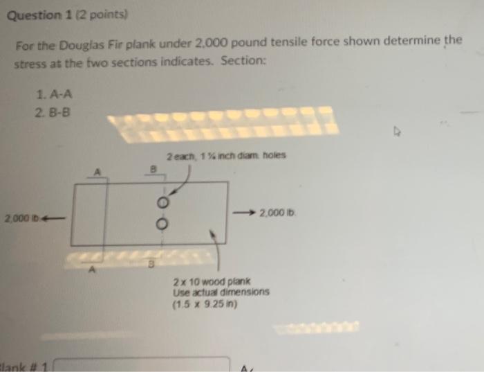 Question 1 2 Points For The Douglas Fir Plank Under 2 000 Pound Tensile Force Shown Determine The Stress At The Two Se 1