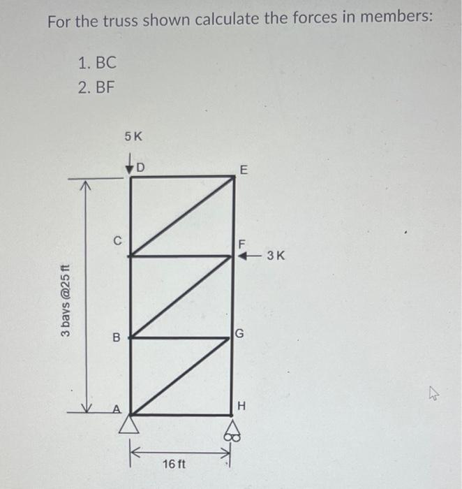 For The Truss Shown Calculate The Forces In Members 1 Bc 2 Bf E 3 Bays 25 Ft C B 5 K D 16 Ft F G H 3k 1