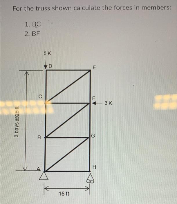 For The Truss Shown Calculate The Forces In Members 1 Bc 2 Bf E 3 Bays 25 Ft V C B A 5 K D 16 Ft F G H 3 K 1