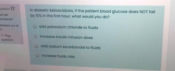 Uestion 12 Wot Yet In Diabetic Ketoacidosis If The Patient Blood Glucose Does Not Fall By 10 In The First Hour What W 1