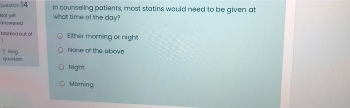 Question 14 Not Yet In Counseling Patients Most Statins Would Need To Be Given At What Time Of The Day Answered Marked 1