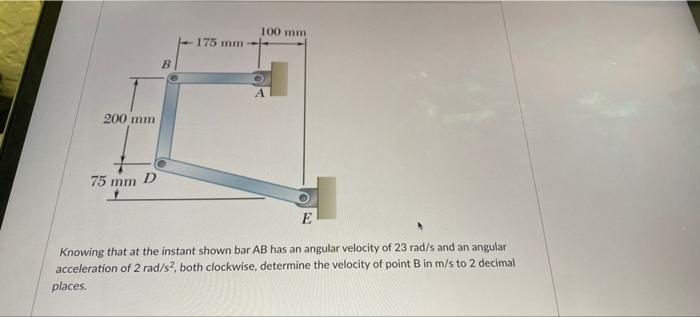 175 Mm 100 Mm O 200 Mm 75 Mm D E Knowing That At The Instant Shown Bar Ab Has An Angular Velocity Of 23 Rad S And An Ang 1