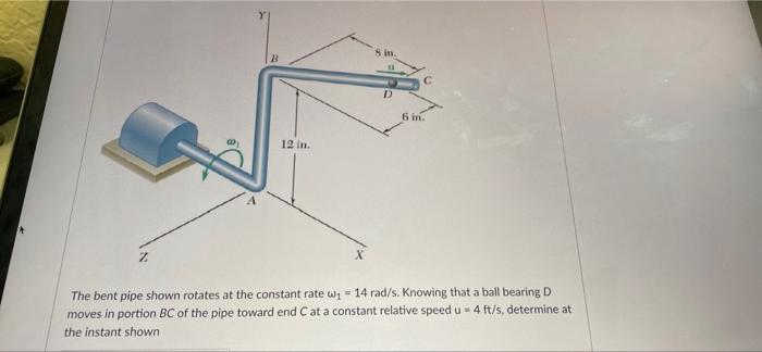 B 8 In D 6 In 12 In Z The Bent Pipe Shown Rotates At The Constant Rate W 14 Rad S Knowing That A Ball Bearing D Mov 1