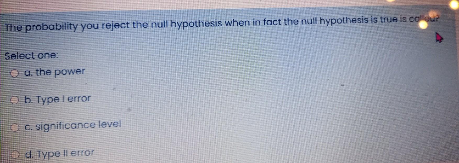 The Probability You Reject The Null Hypothesis When In Fact The Null Hypothesis Is True Is Colleu Select One O A The 1