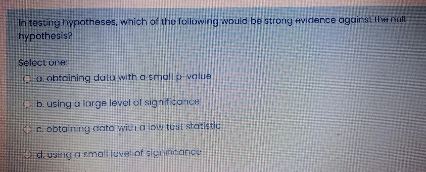 In Testing Hypotheses Which Of The Following Would Be Strong Evidence Against The Null Hypothesis Select One O A Obt 1