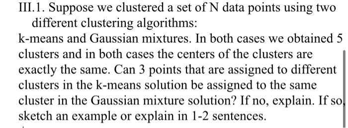 Iii 1 Suppose We Clustered A Set Of N Data Points Using Two Different Clustering Algorithms K Means And Gaussian Mixtu 1