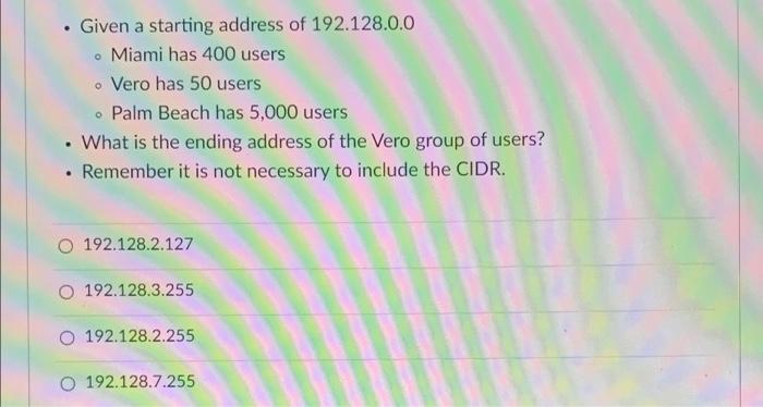 Given A Starting Address Of 192 128 0 0 Miami Has 400 Users O Vero Has 50 Users Palm Beach Has 5 000 Users What Is 1
