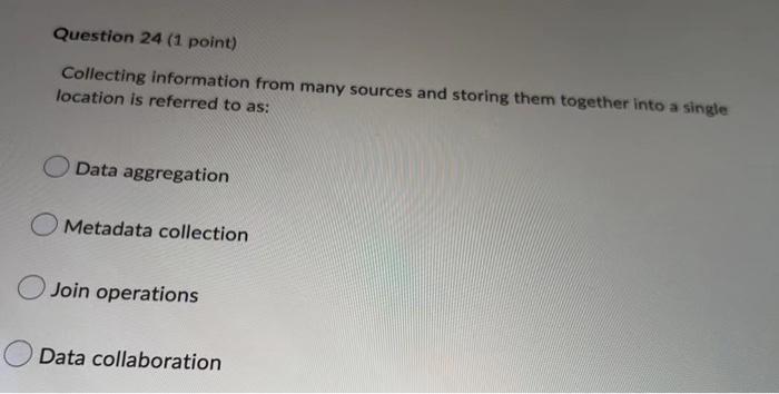Question 24 1 Point Collecting Information From Many Sources And Storing Them Together Into A Single Location Is Refer 1