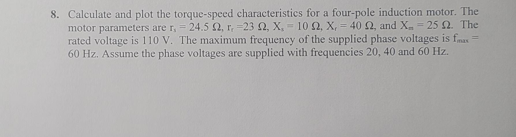 8 Calculate And Plot The Torque Speed Characteristics For A Four Pole Induction Motor The Motor Parameters Are Rs 24 1