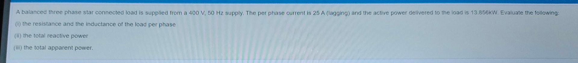 A Balanced Three Phase Star Connected Load Is Supplied From A 400 V 50 Hz Supply The Per Phase Current Is 25 A Laggin 1