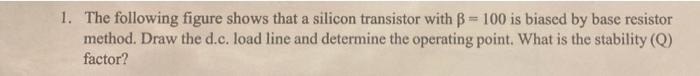 1 The Following Figure Shows That A Silicon Transistor With Ss 100 Is Biased By Base Resistor Method Draw The D C Loa 1