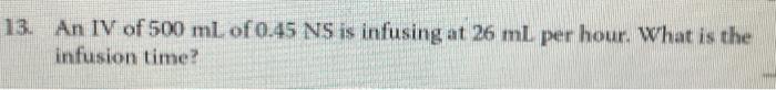 13 An Iv Of 500 Ml Of0 45 Ns Is Infusing At 26 Ml Per Hour What Is The Infusion Time 1