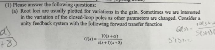 1 Please Answer The Following Questions A Root Loci Are Usually Plotted For Variations In The Gain Sometimes We Ar 1