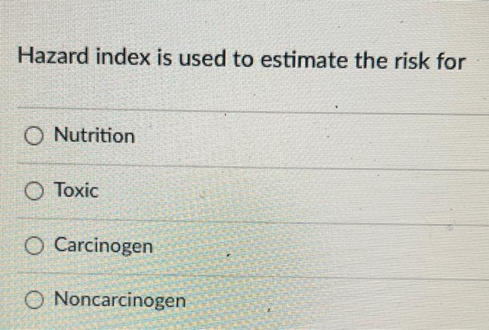 Hazard Index Is Used To Estimate The Risk For O Nutrition Toxic O Carcinogen O Noncarcinogen 1