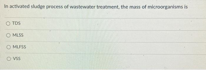 In Activated Sludge Process Of Wastewater Treatment The Mass Of Microorganisms Is Tds Omlss Omlfss Vss 1