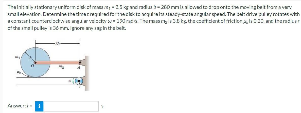 The Initially Stationary Uniform Disk Of Mass M 2 5 Kg And Radius B 280 Mm Is Allowed To Drop Onto The Moving Belt 1