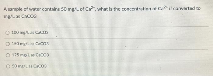 A Sample Of Water Contains 50 Mg L Of Ca2 What Is The Concentration Of Ca If Converted To Mg L As Caco3 O 100 Mg L A 1