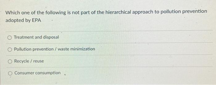 Which One Of The Following Is Not Part Of The Hierarchical Approach To Pollution Prevention Adopted By Epa Treatment And 1