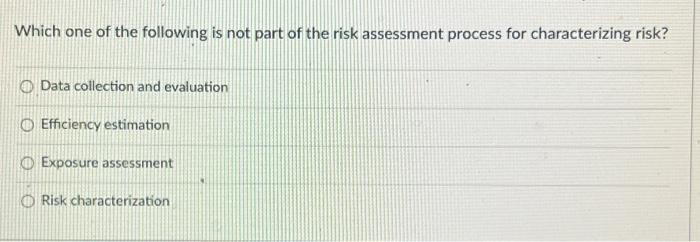 Which One Of The Following Is Not Part Of The Risk Assessment Process For Characterizing Risk Data Collection And Evalu 1