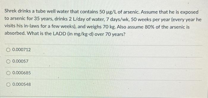 Shrek Drinks A Tube Well Water That Contains 50 Ug L Of Arsenic Assume That He Is Exposed To Arsenic For 35 Years Drin 1