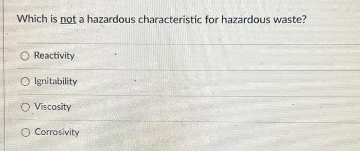 Which Is Not A Hazardous Characteristic For Hazardous Waste O Reactivity O Ignitability O Viscosity O Corrosivity 1