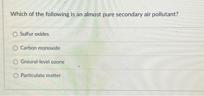 Which Of The Following Is An Almost Pure Secondary Air Pollutant O Sulfur Oxides O Carbon Monoxide O Ground Level Ozone 1