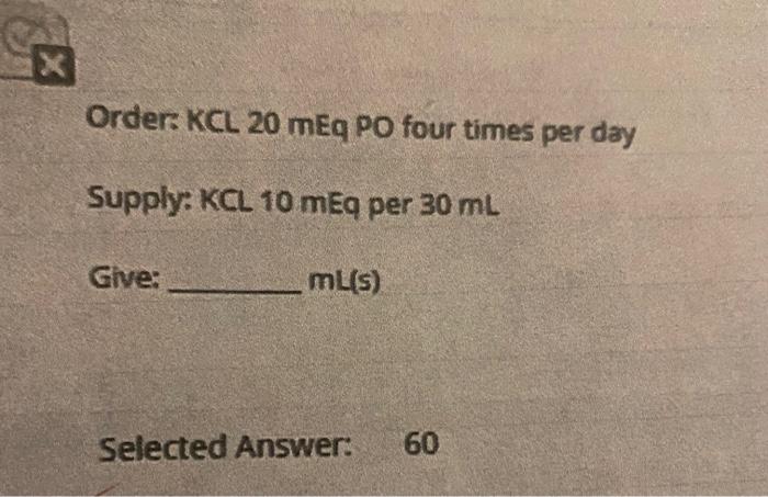 X Order Kcl 20 Meq Po Four Times Per Day Supply Kcl 10 Meq Per 30 Ml Give Ml S Selected Answer 60 1