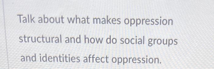 Talk About What Makes Oppression Structural And How Do Social Groups And Identities Affect Oppression 1