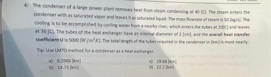 The Condenser Of A Large Power Plant Removes Heat From Steam Condensing At 40 C The Steam Enters The Condenser With A 1